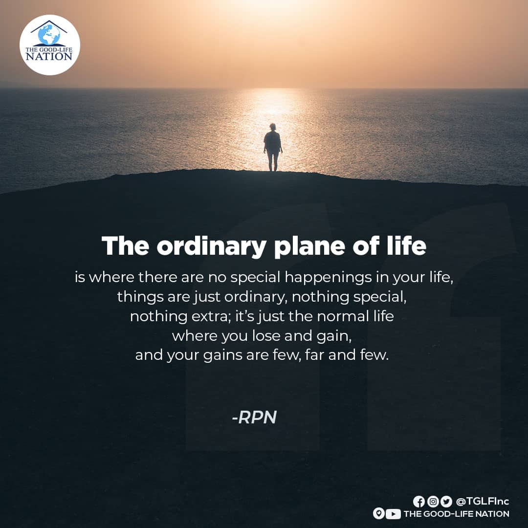 The ordinary plane of life is where there are no special happenings in your life, things are just ordinary, nothing special, nothing extra; it’s just the normal life where you lose and gain, and your gains are few, far and few. -RPN

#RPN 

#APeopleAreComing