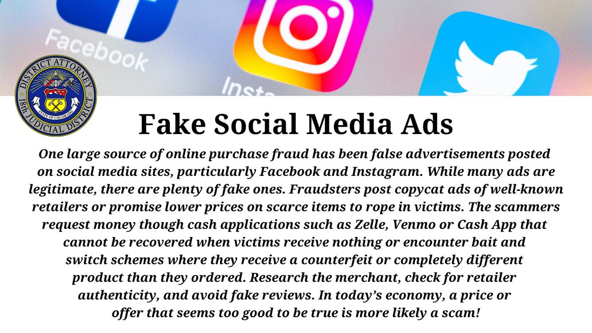Advisory - As a continuation of online purchase fraud, be very careful when viewing ads on various social media outlets. What you are viewing may be fake. <a href="/DA18th/">18th Judicial District Attorney's Office</a> Consumer Fraud Protection Unit.