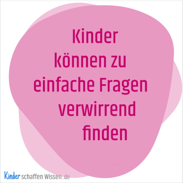 Kinder können zu einfache Fragen verwirrend finden.

Ältere Kinder sind manchmal verwirrt, wenn man ihnen zu einfache, triviale Fragen stellt, z.B. wenn man ihnen eine sehr einfache Frage stellt und sie wissen, dass die fragende Person die Antwort selbst genau weiß.