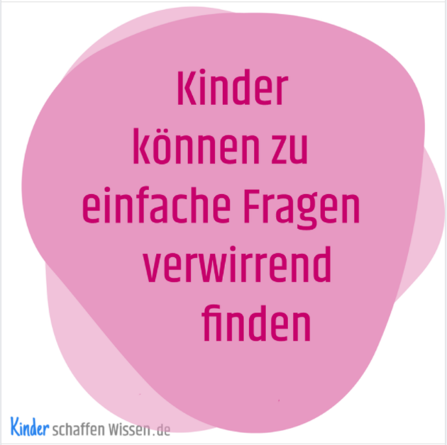 Kinder können zu einfache Fragen verwirrend finden. Ältere Kinder sind manchmal verwirrt, wenn man ihnen zu einfache, triviale Fragen stellt, z.B. wenn man ihnen eine sehr einfache Frage stellt und sie wissen, dass die fragende Person die Antwort selbst genau weiß.