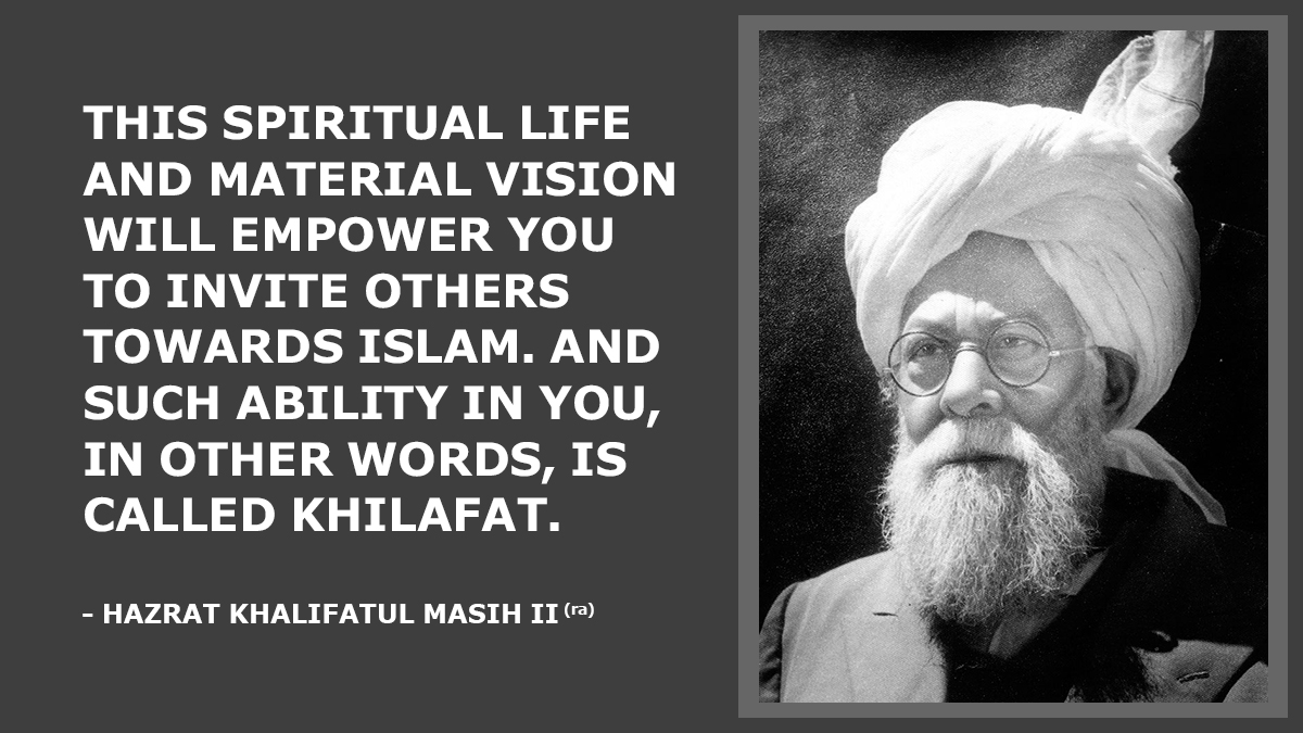 This spiritual life and material vision will empower you to invite others towards Islam. And such ability in you, in other words, is called Khilafat. - Hazrat Khalifatul Masih II (ra)  

#AhmadiyyaKhilafat