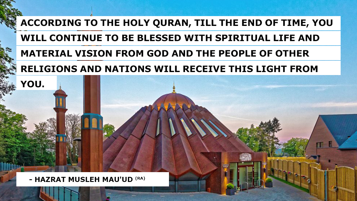 "According to the Holy Quran, till the end of time, you will continue to be blessed with spiritual life and material vision from God and the people of other religions and nations will receive this light from you." #AhmadiyyaKhilafat