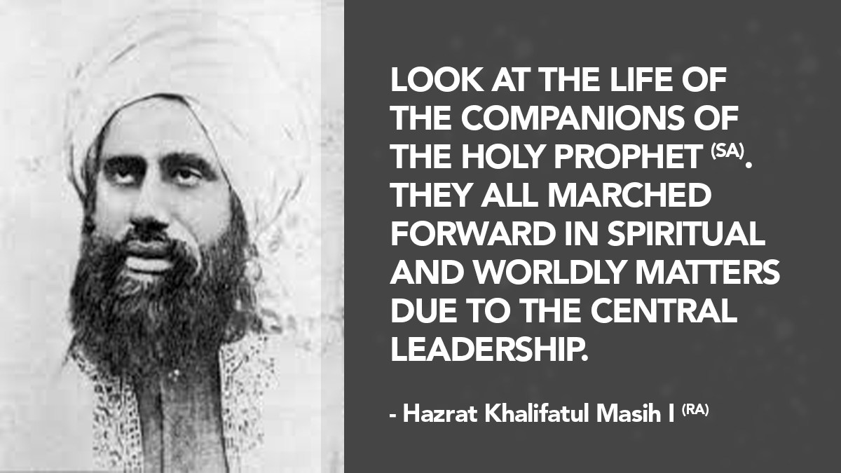 Look at the life of the companions of the Holy Prophet (sa). They all marched forward in spiritual and worldly matters due to the central leadership. Hazrat Khalifatul Masih I (ra)  #AhmadiyyaKhilafat
