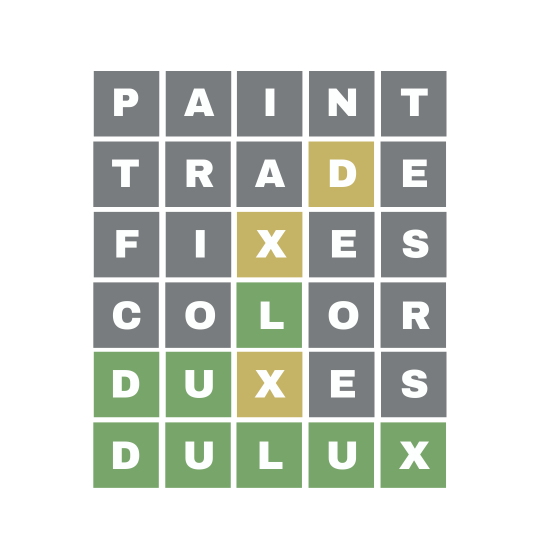Every day, we explore paint coloUr, we fix people's houses in a trade that we love, with the dux (top of the class)... 
 
We are #DuluxTrade 
 
#Wordle 001 6/6
⬜️⬜️⬜️⬜️⬜️
⬜️⬜️⬜️🟨⬜️
⬜️⬜️🟨⬜️⬜️
⬜️⬜️🟩⬜️⬜️
🟩🟩🟨⬜️⬜️
🟩🟩🟩🟩🟩