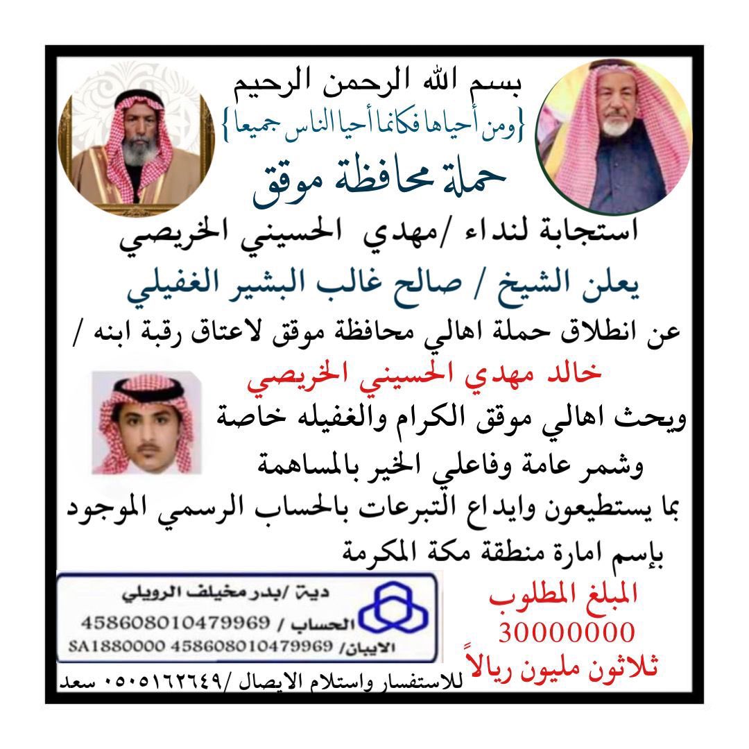 الحمدلله والصلاة والسلام على من لا نبي بعده:
السلام عليكم أيها الشيوخ والمعرفين ورجال الأعمال في محافظة موقق وعشيرة الغفيلة وعموم قبيلة شمر الجميع بالمساهمة والتبرع والإيداع بالحساب الرسمي بإمارة مكة المكرمة لإعتاق رقبة السجين خالد مهدي الشمري.

أخوكم/صالح الغالب الغفيلي الشمري.