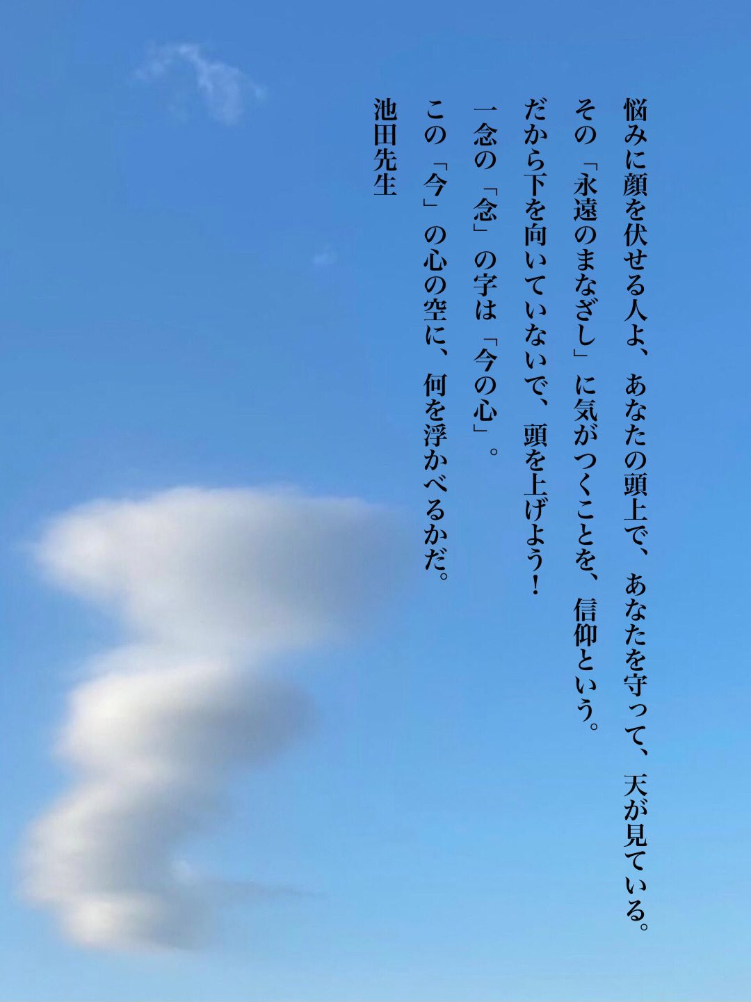 れんげ 心こそ大切なれ 悩みに顔を伏せる人よ あなたの頭上で あなたを守って 天が見ている その 永遠のまなざし に気がつくことを 信仰という だから下を向いていないで 頭を上げよう 一念の 念 の字は 今の心 この 今 の心の空に