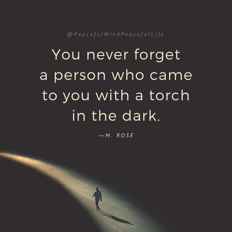 Sometimes we have the opportunity to be someone's torch and we don't even know it. Everyone is fighting some kind of battle we know nothing about......so spread kindness, and we just might be the exact torch they need in that exact moment.