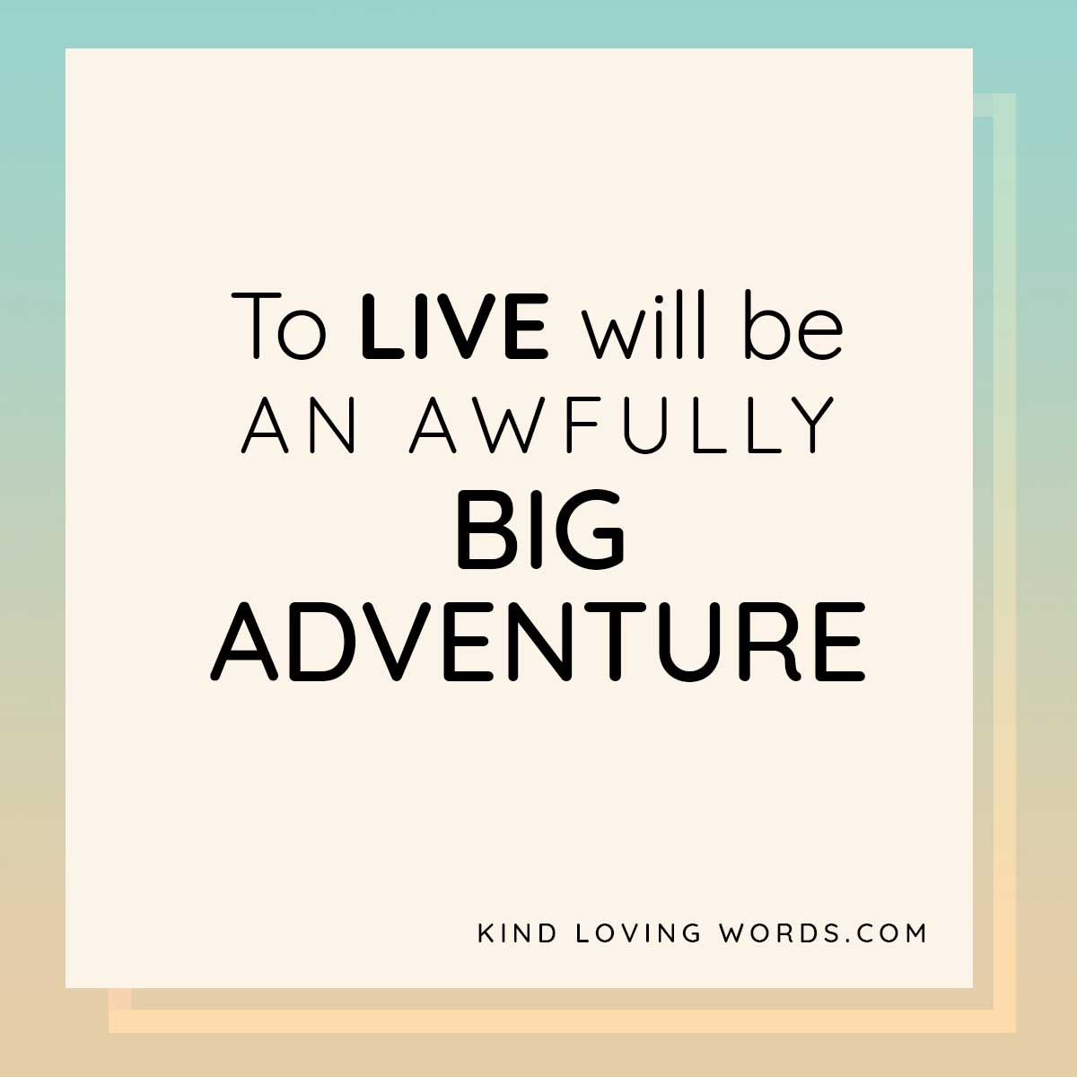 To live will be an awfully big adventure.