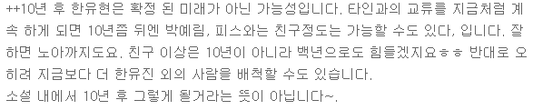 이거 심지어 오해가 발생하니까 작가님이 나중에 첨언도 하셨었음(오랜만에 알티 된거보니 생각나서)
그럼 10년 후에는 다른 사람도 사랑할 수 있단 소리야? 하면서 일부가 오해하니. 그것도 절대 아닙니다. 땅땅 박아버리심.
한유현은 10년이 아니 100년이 가도 한유진만 사랑할 수 있다......