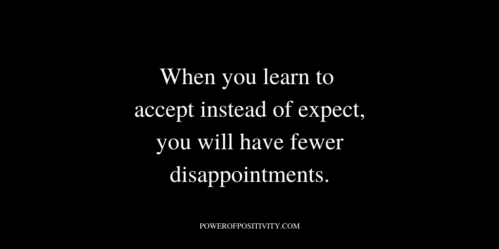 When you learn to accept instead of expect, you will have fewer disappointments.