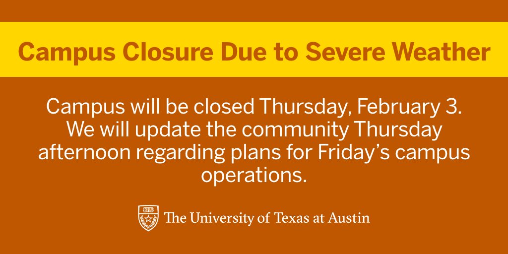 Campus will be closed Thursday, February 3, 2022. We will update the community Thursday afternoon regarding plans for Friday’s campus operations. We will reopen when conditions are determined to be safe: emergency.utexas.edu