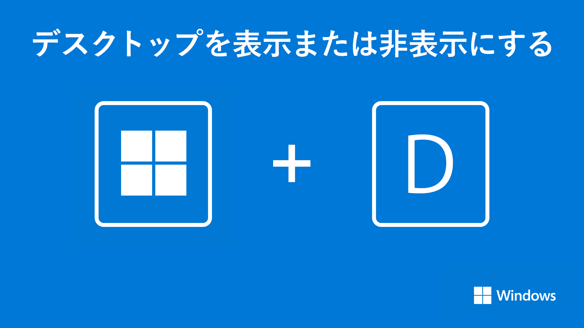 Windows Japan 素早くデスクトップ表示に切り替える Windows ロゴ キー D を入力すると 全てのウィンドウを非表示にし 一瞬でデスクトップに切り替えられます 見られたくない画面を開いている際に素早く画面を隠せます Windows11 Windows10 Windows Japan 素早くデスクトップ表示に切り替える Windows ロゴ キー D を入力すると 全てのウィンドウを非表示にし 一瞬でデスクトップに切り替えられます 見られたくない画面を開いている際に素早く画面を隠せます Windows11 Windows10