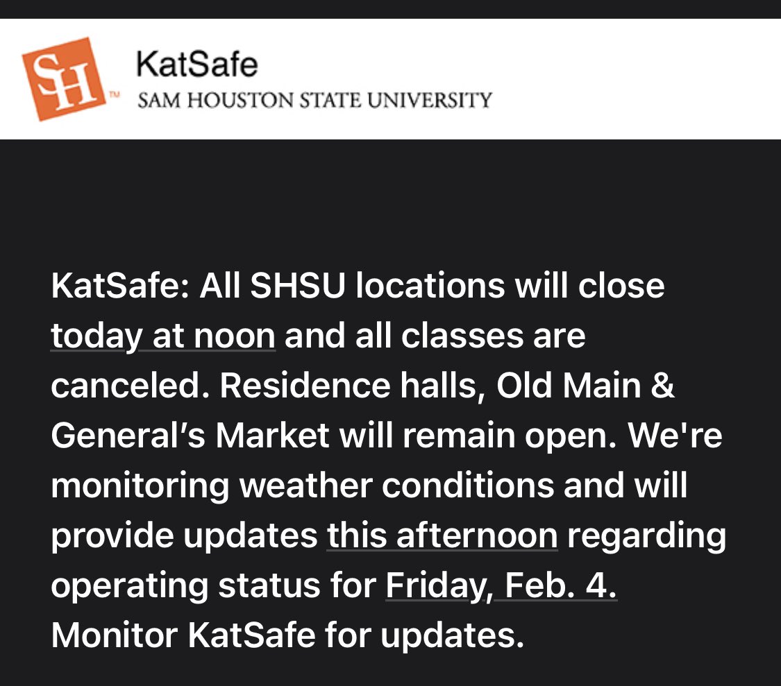 KATSAFE: All SHSU locations will close today at noon and all classes are canceled. Residence halls, Old Main &amp; Generals Market will remain open. We're monitoring weather conditions and will provide updates this afternoon regarding operating status for Friday, Feb. 4.