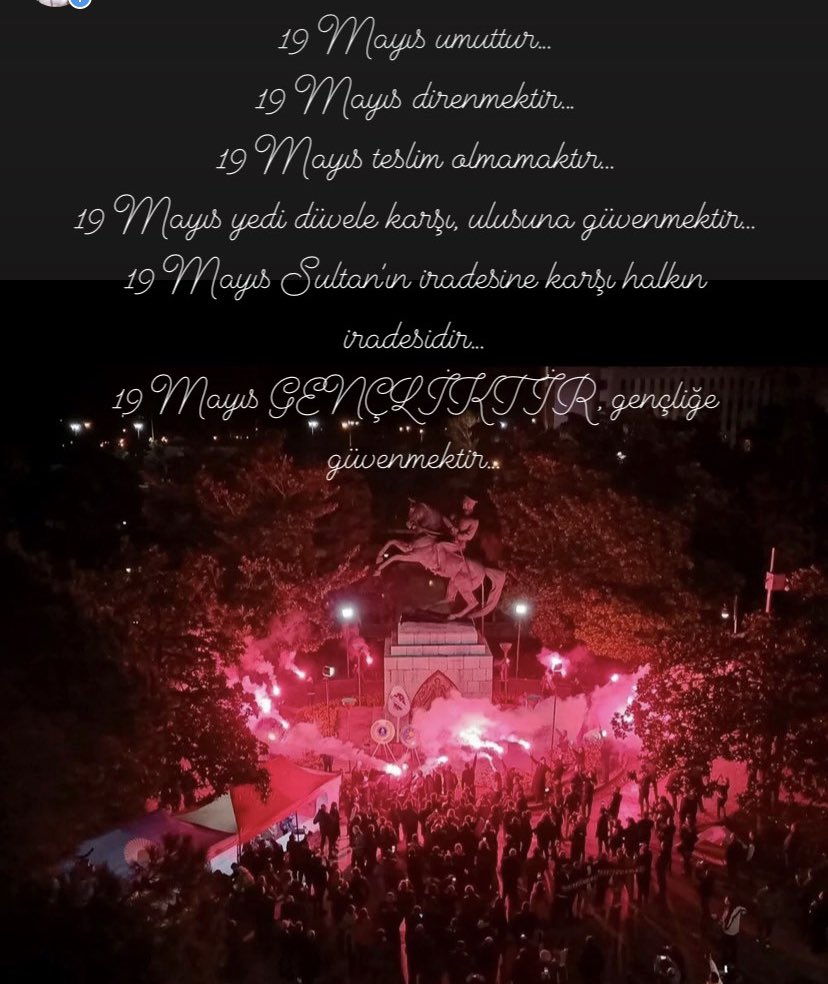 19 Mayıs umuttur...
19 Mayıs direnmektir...
19 Mayıs teslim olmamaktır...
19 Mayıs yedi düvele karşı, ulusuna güvenmektir...
19 Mayıs Sultan'ın iradesine karşı halkın iradesidir...
19 Mayıs GENÇLİKTİR, gençliğe güvenmektir...