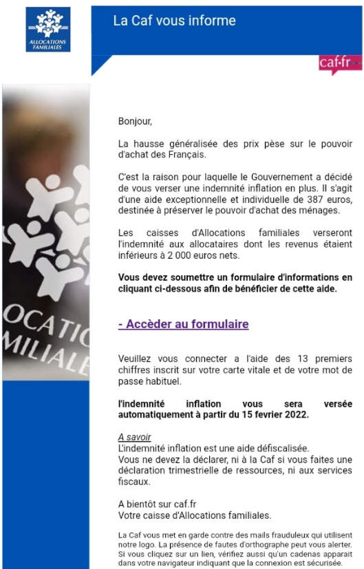 cnaf_actus's tweet photo. ⚠️Attention #Phishing ⚠️

Un faux courriel Caf vous invite à compléter un formulaire pour recevoir l'indemnité inflation. 

🚫Ne cliquez pas sur le lien, il s'agit d'une tentative d'escroquerie visant vos informations personnelles.

https://t.co/TYX0ciFbAe https://t.co/4Vk4isFIEg