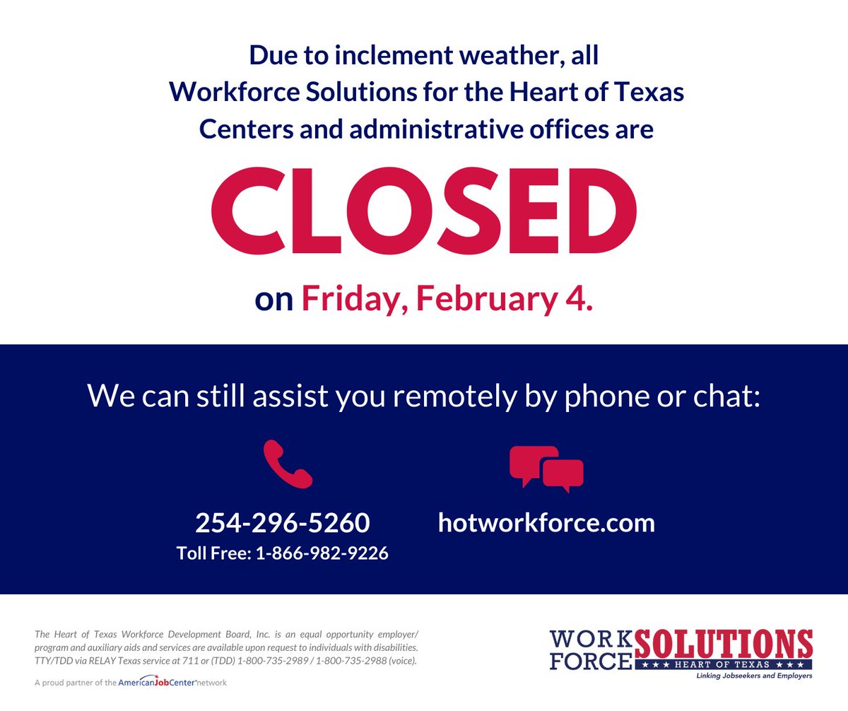Due to inclement weather, all Workforce Solutions for the Heart of Texas Centers and administrative offices will be closed Friday, February 4. We can still assist you remotely by phone/chat: Toll-Free at 1-866-982-9226 | online hotworkforce.com.