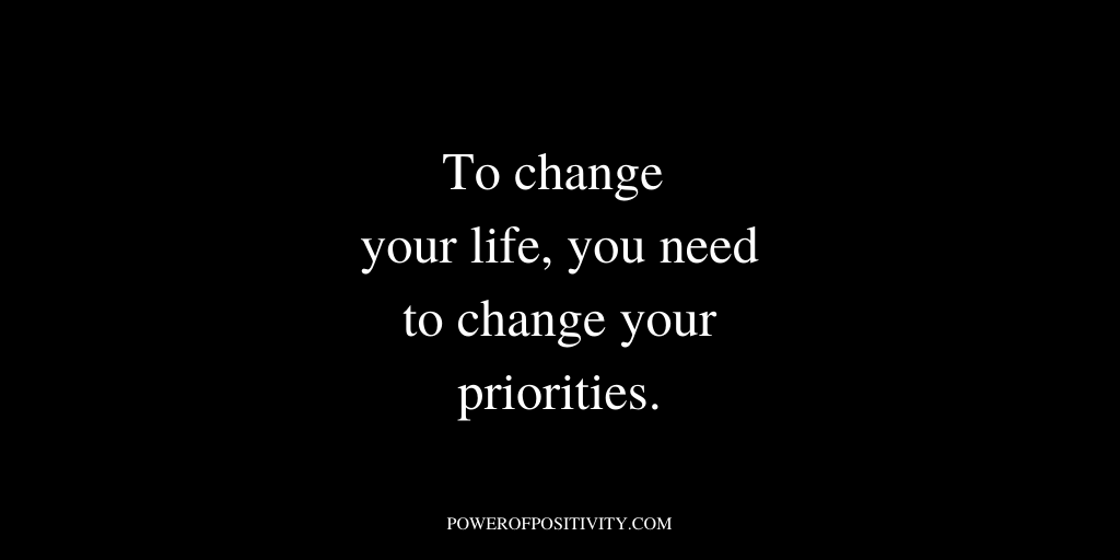 To change your life, you need to change your priorities.
