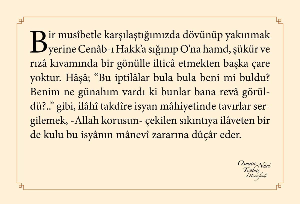 Bir musîbetle karşılaştığımızda dövünüp yakınmak yerine Cenâb-ı Hakkʼa sığınıp Oʼna hamd, şükür ve rızâ kıvamında bir gönülle ilticâ etmekten başka çare yoktur...