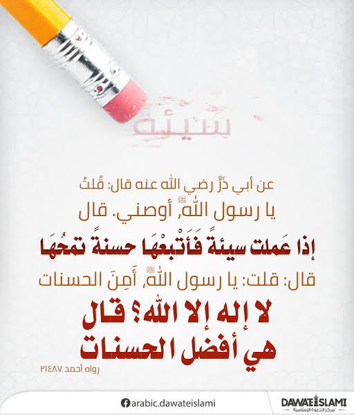 Ebu Zer dedi ki : Ey Allah Rasûlü bana bir tavsiyede bulun. 
Peygamber efendimiz: Bir kötülüğün ardından hemen bir iyilik yap ki o,onu silsin
Ebu Zer : Ey Allah Rasûlü, " Allah'tan başka ilah yoktur." sözü iyilik mıdır.
Peygamber Efendimiz: O iyiliklerin en faziletli olanıdır.