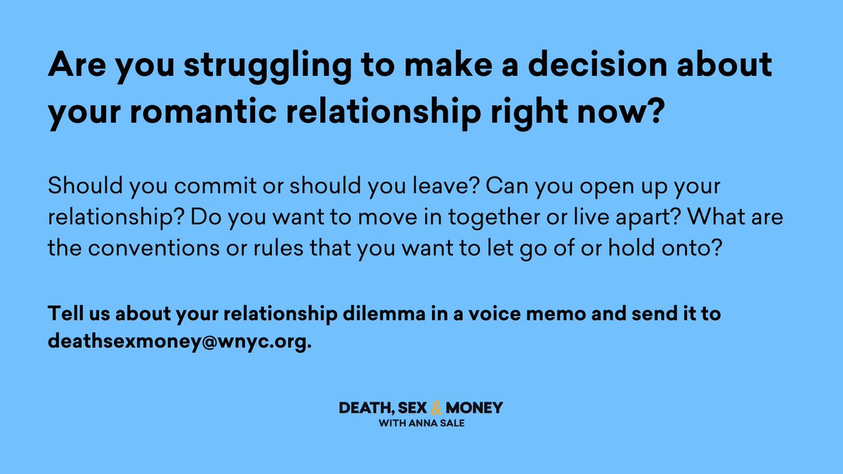A blue rectangular quote card that reads in black text, "Are you struggling to make a decision about your romantic relationship right now? Should you commit or should you leave? Can you open up your relationship? Do you want to move in together or live apart? What are the conventions or rules that you want to let go of or hold onto? Tell us about your relationship dilemma in a voice memo and send it to deathsexmoney@wnyc.org." The Death, Sex & Money logo is centered at the bottom in black and yellow text.
