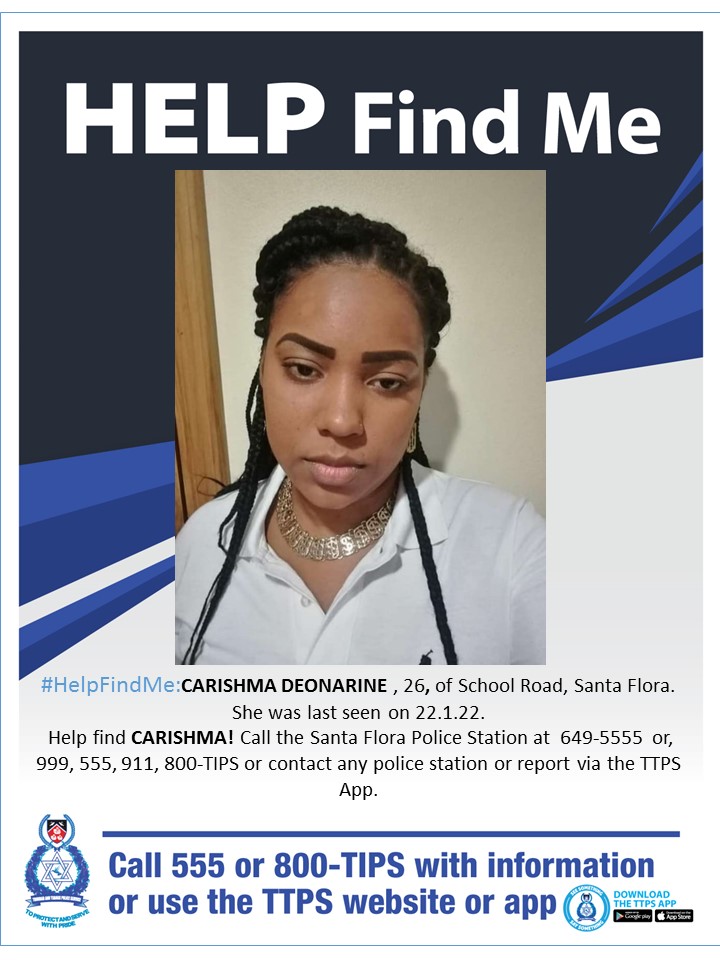 #HelpFindMe:CARISHMA DEONARINE , 26, of School Road, Santa Flora. 
She was last seen on 22.1.22. 
Help find CARISHMA! Call the Santa Flora Police Station at  649-5555  or, 999, 555, 911, 800-TIPS or contact any police station or report via the TTPS App.