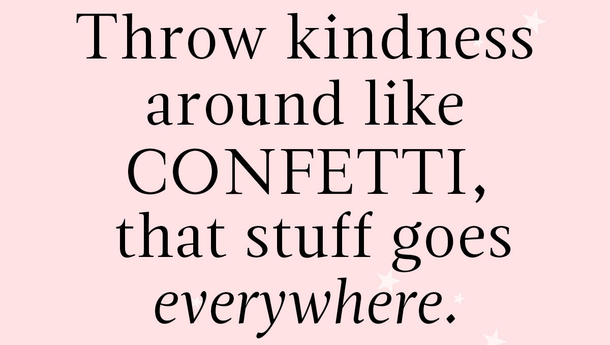 Throw kindness around like confetti, that stuff goes everywhere.