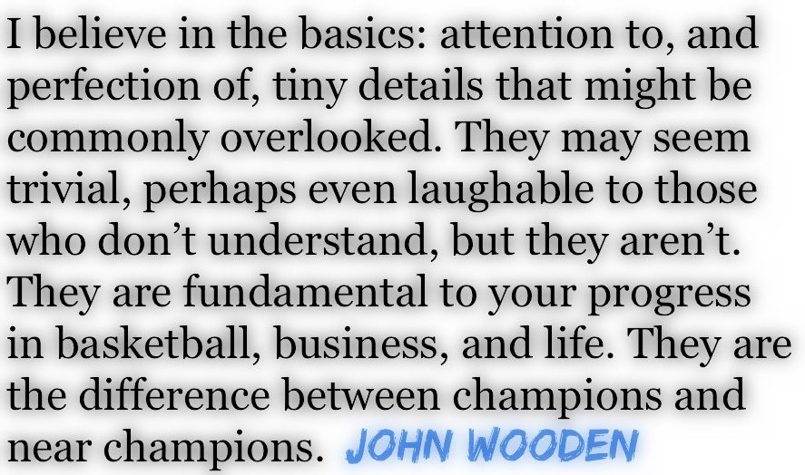 Surround yourself with coaches who truly believe in the “Details”. One of the best men to even don the title “Coach” shared what his secret for success was. Be wise to adhere to his words.