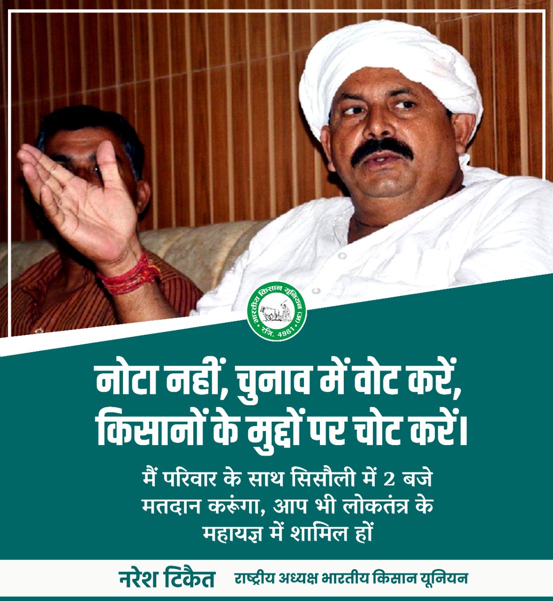 नोटा नहीं, चुनाव में वोट करें,
 किसानों के मुद्दों पर चोट करें।

मैं परिवार के साथ सिसौली में 2 बजे मतदान करूंगा, आप भी लोकतंत्र के महायज्ञ में शामिल हों - नरेश टिकैत