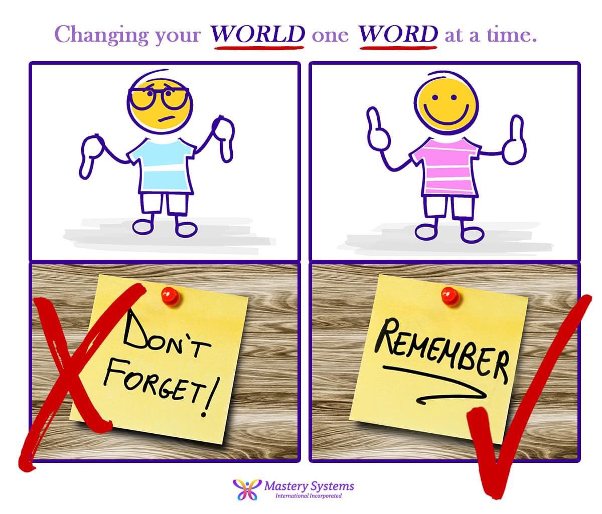 MasterySystems's tweet image. Did you know..making small, simple changes in your language can have a profound effect on your life. Conscious Language™ shapes your reality! Keep your language positive. Reframe and replace "Don't Forget!" with "Remember!"