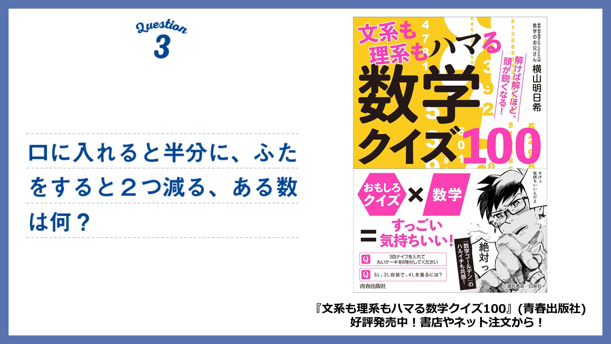 Twitter এ 横山 明日希 数学クイズ 口に入れると半分に ふたをすると２つ減る ある数は何 計算要素も入ったなぞなぞ数学クイズです 昨年4月発売の 数学クイ ズ100 が好評につき多くの書店で再展開頂いています 数回に分けて本書を紹介中です T