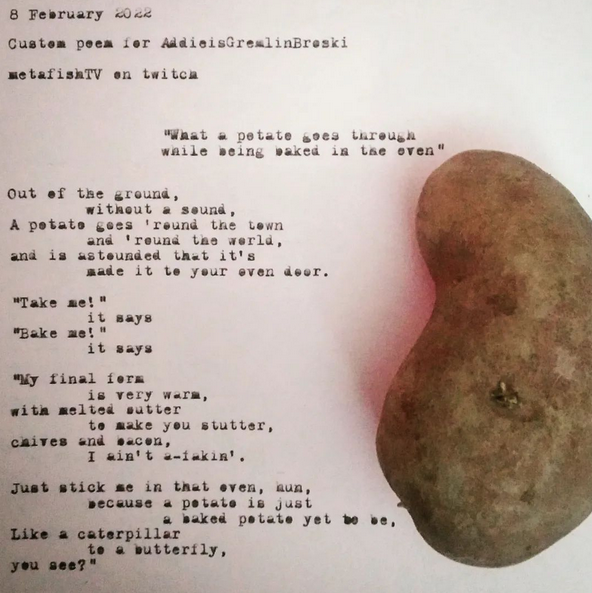 MetafishTV's tweet photo. Tag a friend who loves potatoes!

A poem written from the perspective of a potato in your oven.

Join us to hear them live, and get your own custom poem made with channel point redemption's!

#poetrylovers #WritingCommunity #art #twitch #streamer #POEMS #POTATO #Creator #life https://t.co/0SRW7OZrDZ