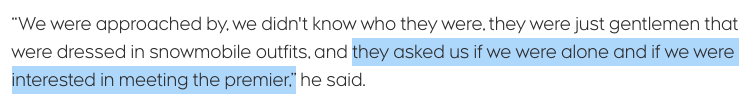 “We were approached by, we didn't know who they were, they were just gentlemen that were dressed in snowmobile outfits, and they asked us if we were alone and if we were interested in meeting the premier,” he said.