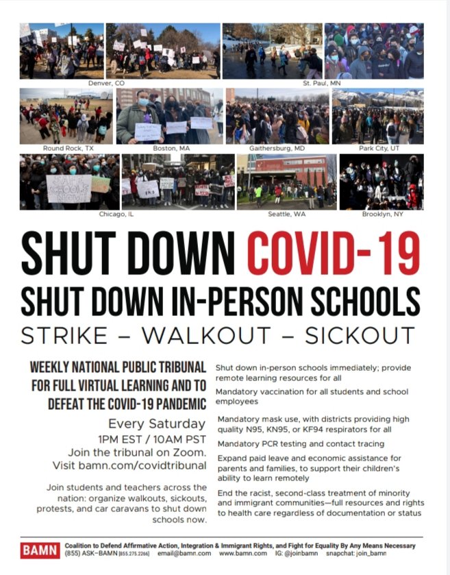 SHUT DOWN COVID-19
SHUT DOWN IN-PERSON SCHOOLS
STRIKE – WALKOUT – SICKOUT

Weekly National Public Tribunal 
for Full Virtual Learning and 
to Defeat the COVID-19 Pandemic
EVERY SATURDAY
1PM EST / 10AM PST 
Join the tribunal on ZOOM
Visit bamn.com/covidtribunal for link
#COVID19