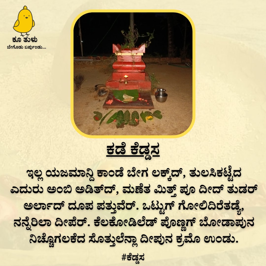 ಇನಿ ಕಡೆ ಕೆಡ್ಡಸ.  ಬೂಮಿಗ್ ಎಣ್ಣೆ ಬುಡ್ಪುನ ಕ್ರಮೊ ತುಳುನಾಡ್‌ದ ಎಚ್ಚಿನ ಇಲ್ಲ್‌ಲೆಡ್ ಮನ್ಪೆರ್.  ಬೂಮ್ಯಪ್ಪೆ ಮದಿಮಾಲಾತೆರ್, ಎಡ್ಡೆ ಫಲ ಕೊರ್ಯೆರ ಆತೆರ್ಂದ್ ನಂಬೊಂದು ಮನ್ಪಿನ ಈ ಆಚರಣೆ ಬಾರಿ ಅರ್ಥಪೂರ್ಣವಾಯಿನವು. 
#ಕೆಡ್ಡಸ