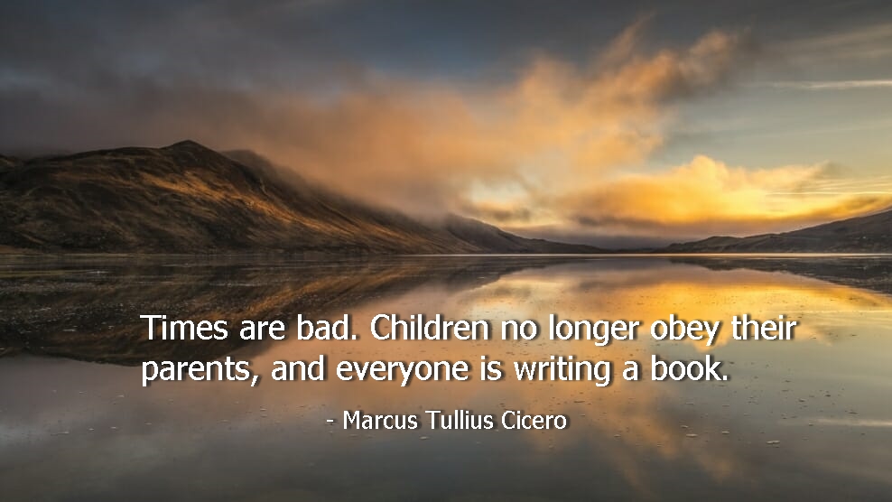“Times are bad. Children no longer obey their parents, and everyone is writing a book.”
 - Marcus Tullius Cicero
