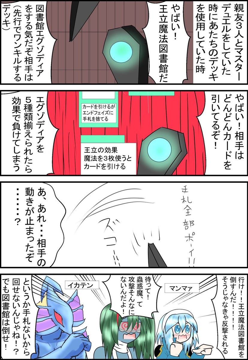 おはなのねん!
親友と3人で遊んでた時の事。
相手は図書館エグゾディア………魔法カードでガン回ししてたのは良いけど運が悪かったのかエグゾディアのパーツが揃わず結局あたちが勝てた話………w