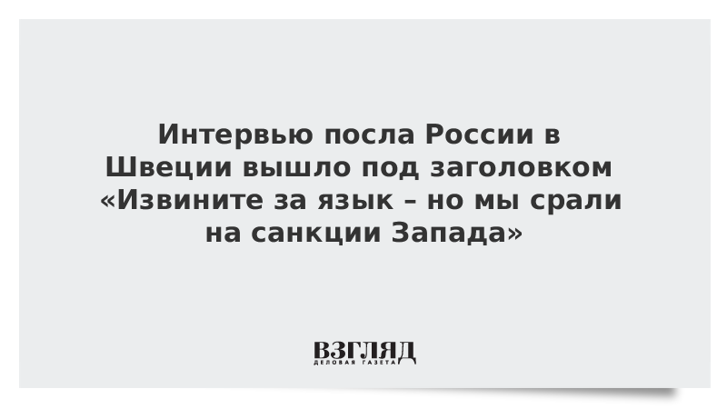 vzglyad's tweet photo. Интервью посла России в Швеции вышло под заголовком «Извините за язык – но мы срали на санкции Запада» https://t.co/WJ9B7x4fW6 https://t.co/NMsVuu2vHN