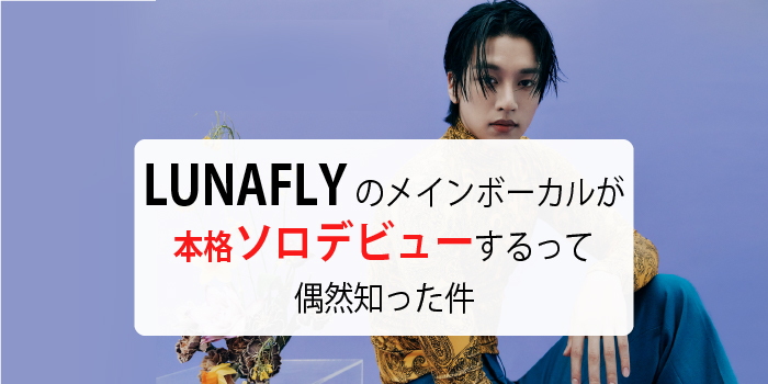 LUNAFLYのメインボーカルが本格ソロデビューするって偶然知った件