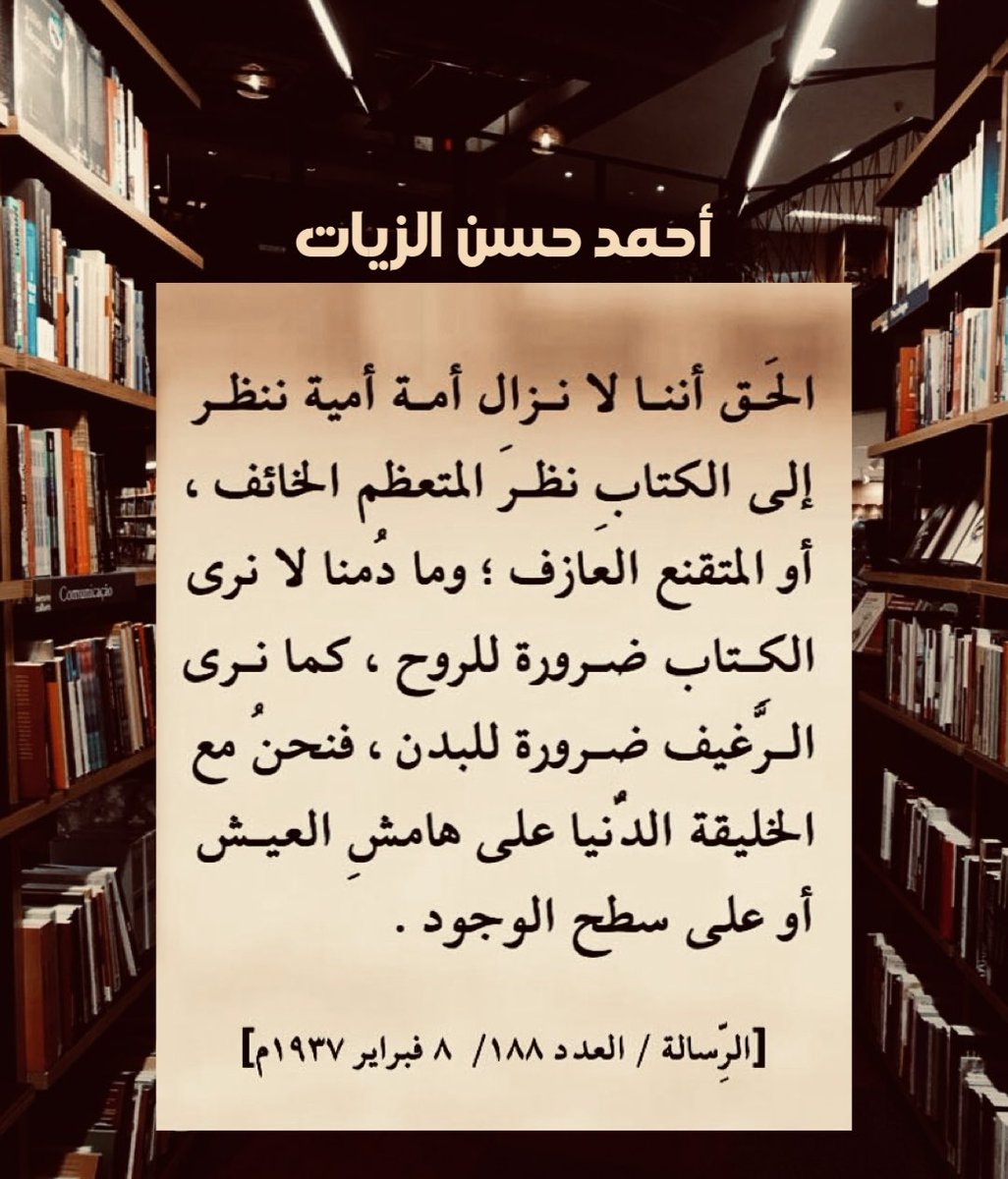 Alharethsj's tweet photo. الحق أننا لا نزال أمة أمية ننظر إلى #الكتاب نظر المتعظم الخائف، أو المتقنع العازف؛ وما دُمنا لا نرى الكتاب ضرورة للروح، كما نرى الرَّغيف ضرورة للبدن، فنحنُ مع الخليقة الدُّنيا على هامش العيش أو على سطح الوجود.

#أحمد_حسن_الزيات
[ #الرسالة ، العدد188 / ٨ فبراير ١٩٣٧م]. https://t.co/hOqgOiaJFB