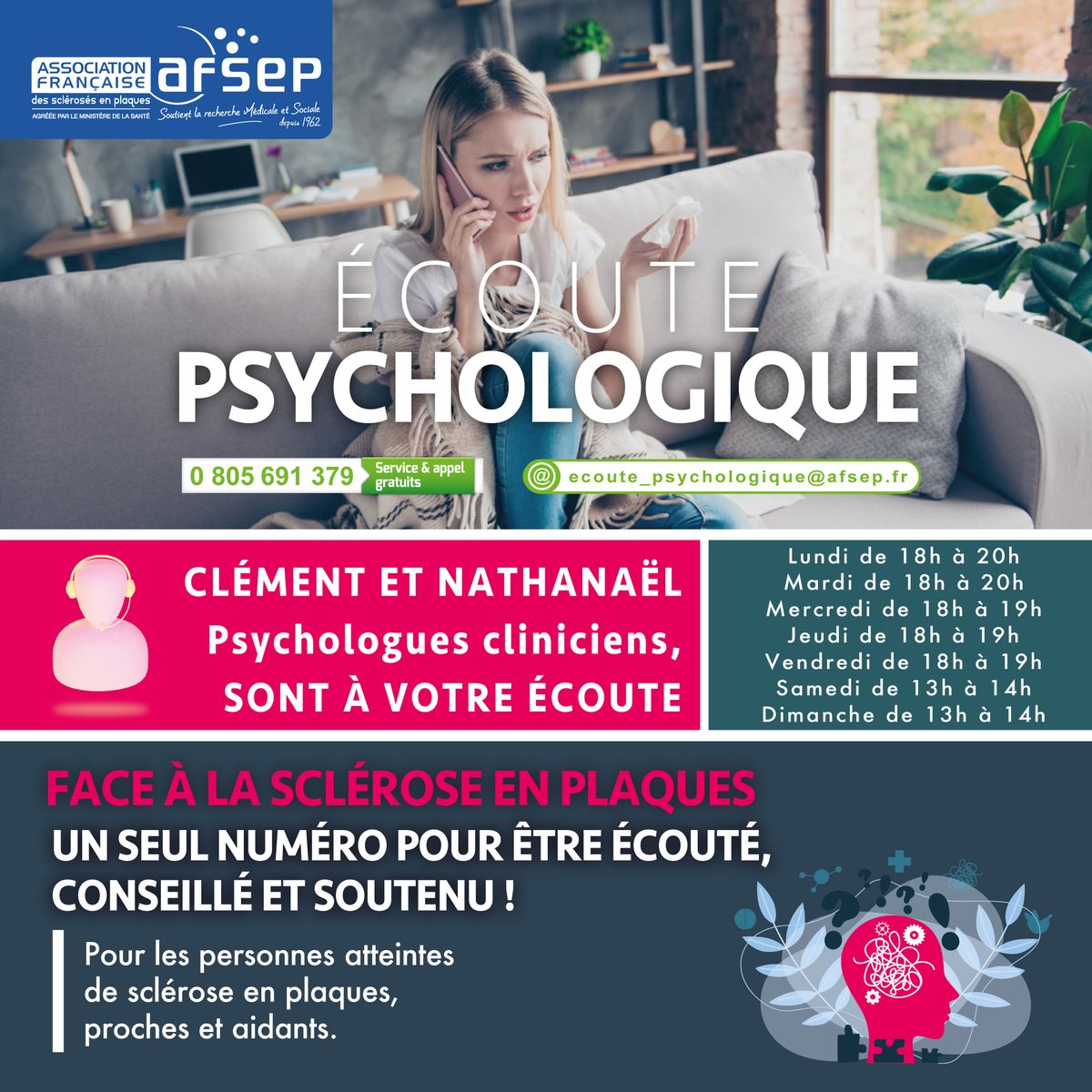 L'ÉCOUTE PSYCHOLOGIQUE change de numéro.
0 805 691 379
Vous êtes SEP, aidant ou proche, pour être écouté, conseillé et soutenu, Clément et Nathanaël se mobilisent pour vous aider.