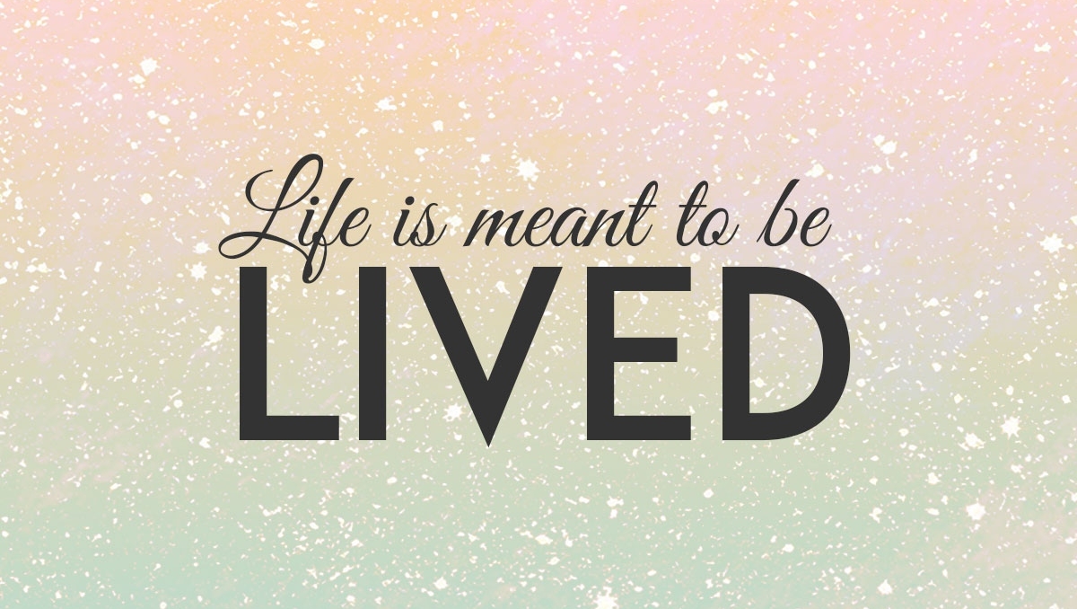 Life is meant to be lived