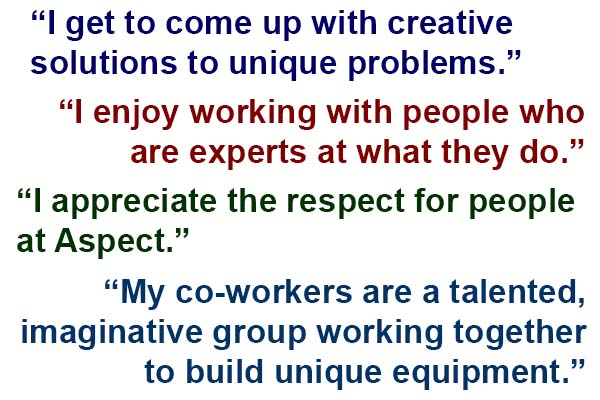 These are quotes from actual Aspect employees. We strive to provide a challenging, positive environment, with everyone focused on the goal of providing superior automation solutions and robust manufacturing equipment to our customers. We’re hiring! aspectautomation.com/careers