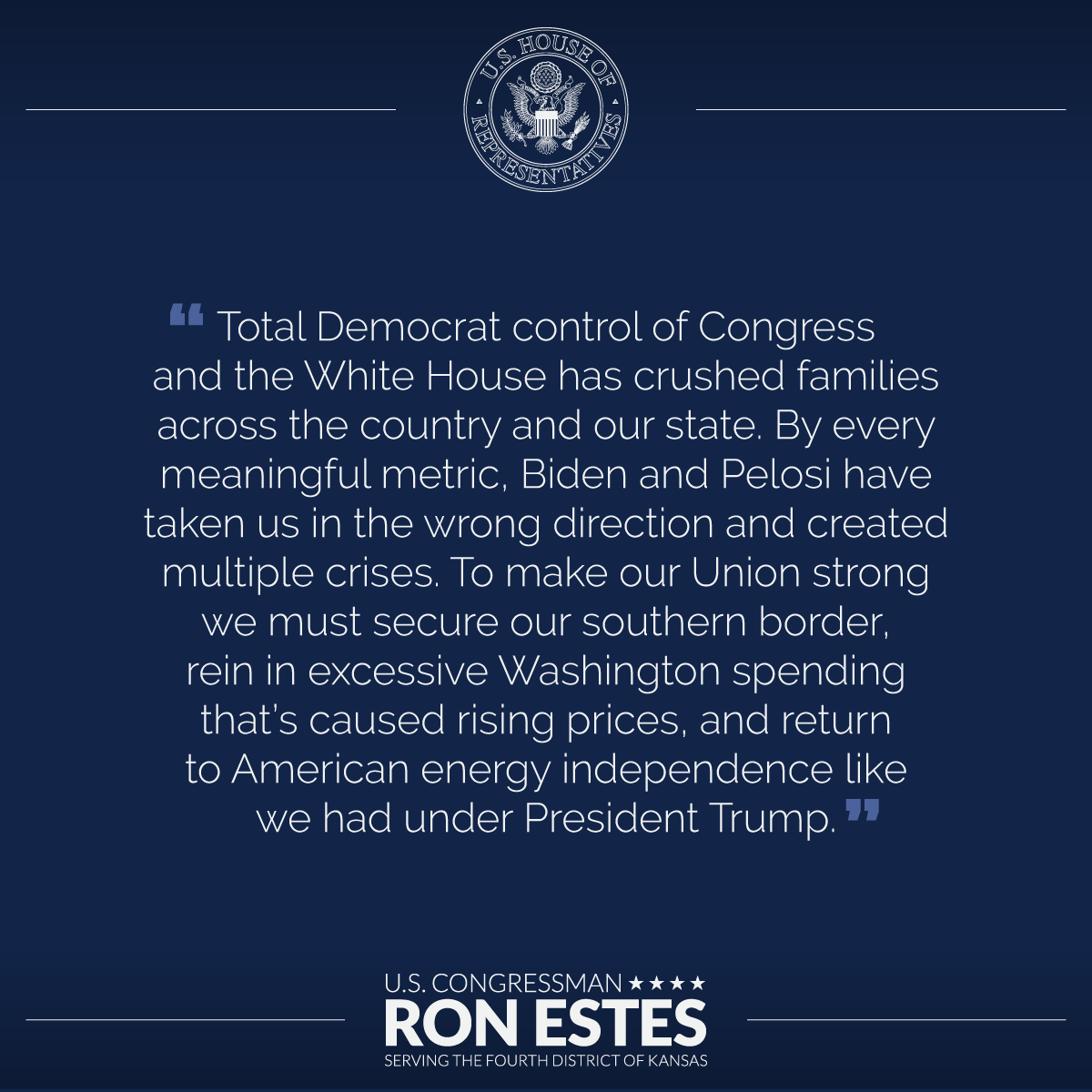 Total Democrat control of Congress and the White House has crushed families across the country and our state. By every meaningful metric, Biden and Pelosi have taken us in the wrong direction and created multiple crises. To make our Union strong we must secure our southern border, rein in excessive Washington spending that’s caused rising prices, and return to American energy independence like we had under President Trump.