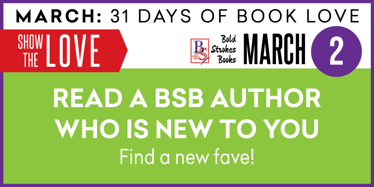 31 Days of Book Love
March 2
#showthelove 
Read a BOLD STROKES BOOKS author who is new to you!