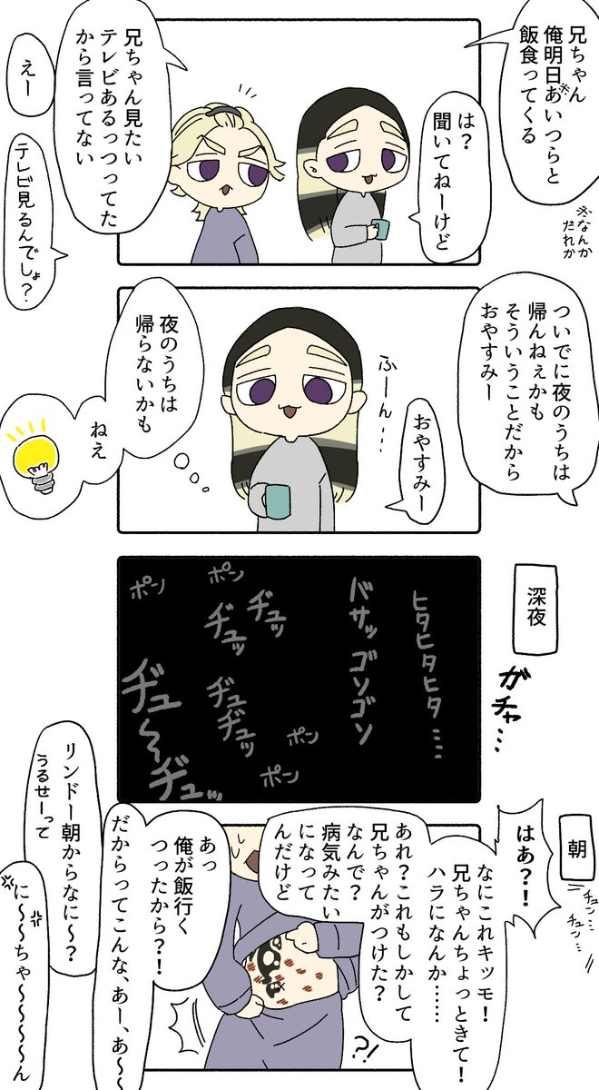 女遊びの気配を察知して嫌がらせする兄貴
りん「つーか俺こんだけされてよく起きなかったな」
らん「りんどー腹ポンポンされてる間は絶対起きねぇから」
りん「まじで」 