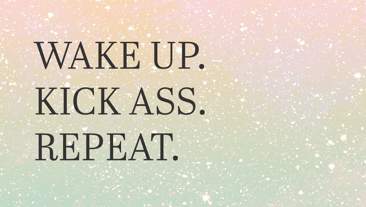 Wake up. Kick ass. Repeat!