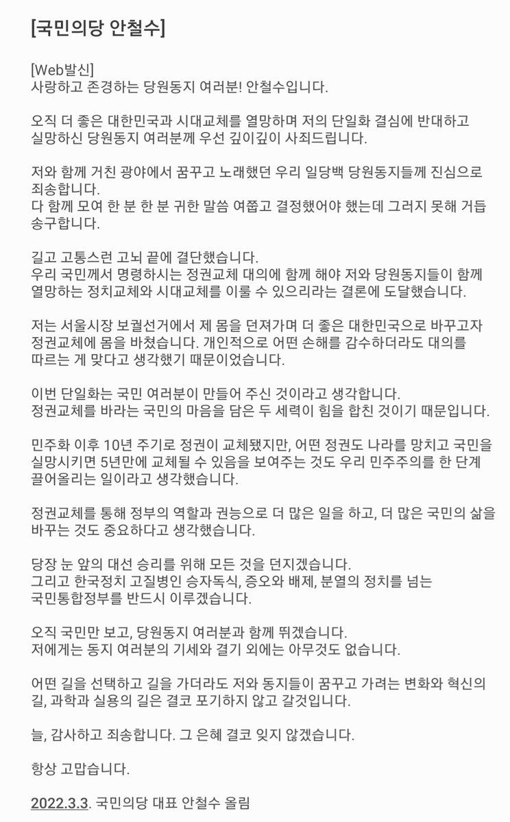 "사랑하고 존경하는 당원동지 여러분! #안철수입니다.

오직 더 좋은 대한민국과 시대교체를 열망하며 저의 단일화 결심에 반대하고 실망하신 당원동지 여러분께 우선 깊이깊이 사죄드립니다.

저와 함께 거친 광야에서 꿈꾸고 노래했던 우리 일당백 당원동지들께 진심으로 죄송합니다."