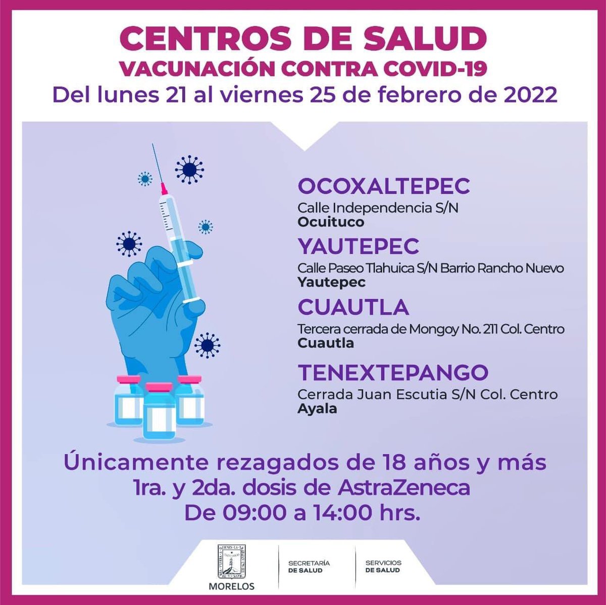 PLAN PILOTO DE VACUNACIÓN CONTRA COVID-19 PARA REZAGADOS 

Del 21 al 25 de febrero se aplicará primera y/o segunda dosis AstraZeneca a rezagados de 18 años y más en Cuernavaca, Jiutepec, Xochitepec, Jojutla, Amacuzac, Zaxateoec, Tlaltizapán, Yautepec, Cuautla, Ayala, Ocuituco