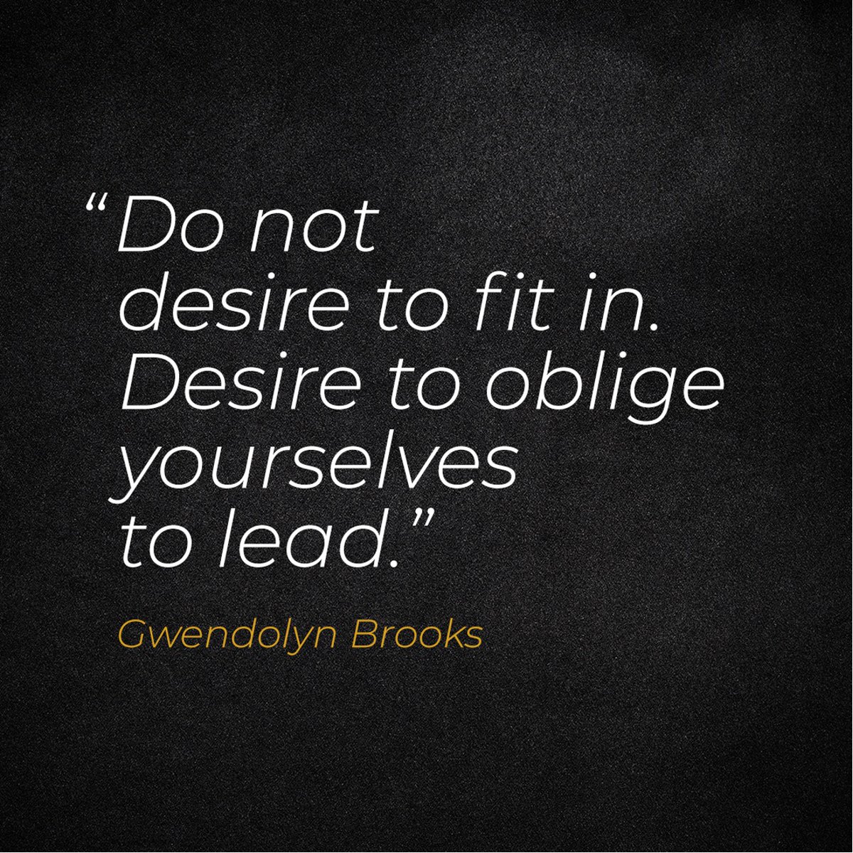 “Do not desire to fit in. Desire to oblige yourselves to lead.” - Gwendolyn Brooks