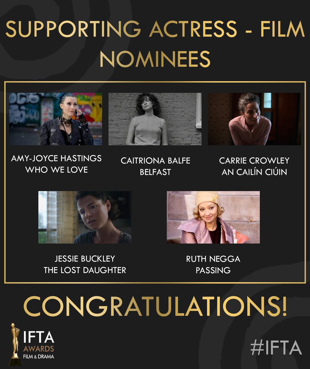 IFTA's tweet photo. #IFTA SUPPORTING ACTRESS - FILM NOMINEES 

Amy-Joyce Hastings - Who We Love 
Caitríona Balfe - Belfast 
Carrie Crowley - An Cailín Ciúin 
Jessie Buckley - The Lost Daughter 
Ruth Negga - Passing https://t.co/jjjfLsHBM9